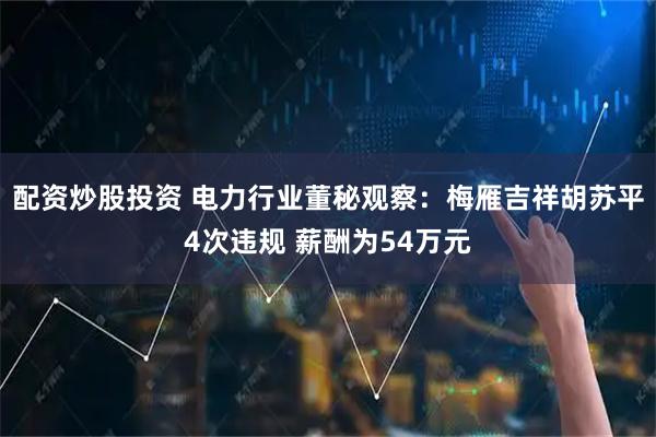 配资炒股投资 电力行业董秘观察：梅雁吉祥胡苏平4次违规 薪酬为54万元