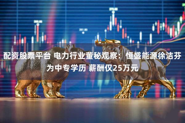 配资股票平台 电力行业董秘观察：恒盛能源徐洁芬为中专学历 薪酬仅25万元
