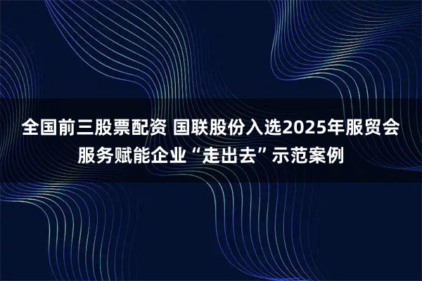 全国前三股票配资 国联股份入选2025年服贸会服务赋能企业“走出去”示范案例