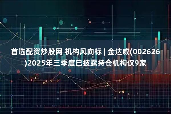 首选配资炒股网 机构风向标 | 金达威(002626)2025年三季度已披露持仓机构仅9家