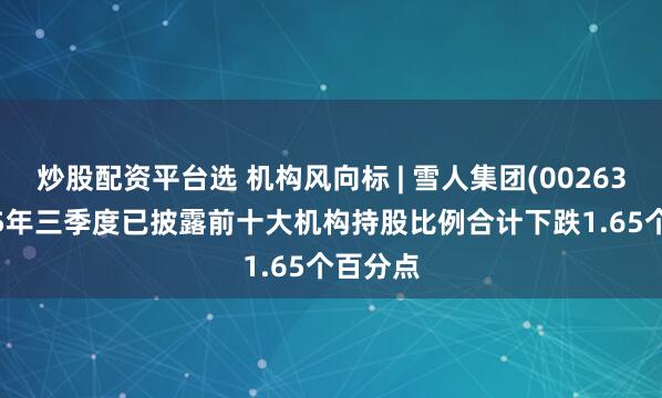 炒股配资平台选 机构风向标 | 雪人集团(002639)2025年三季度已披露前十大机构持股比例合计下跌1.65个百分点
