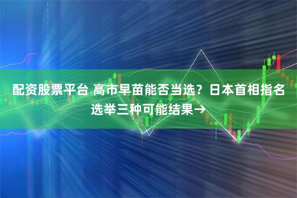 配资股票平台 高市早苗能否当选？日本首相指名选举三种可能结果→