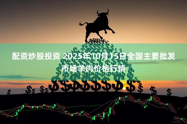 配资炒股投资 2025年10月15日全国主要批发市场羊肉价格行情