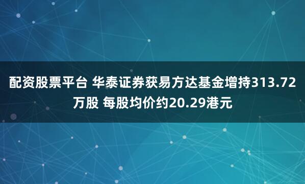 配资股票平台 华泰证券获易方达基金增持313.72万股 每股均价约20.29港元