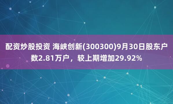 配资炒股投资 海峡创新(300300)9月30日股东户数2.81万户，较上期增加29.92%
