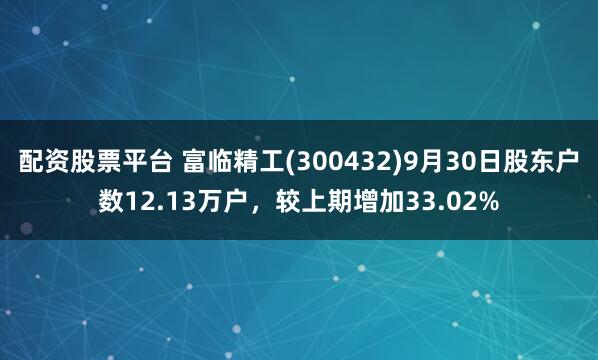 配资股票平台 富临精工(300432)9月30日股东户数12.13万户，较上期增加33.02%