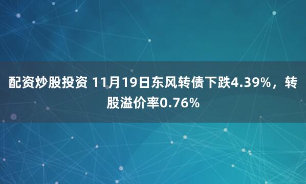 配资炒股投资 11月19日东风转债下跌4.39%，转股溢价率0.76%