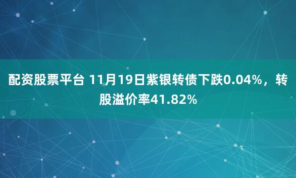 配资股票平台 11月19日紫银转债下跌0.04%，转股溢价率41.82%
