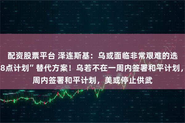 配资股票平台 泽连斯基：乌或面临非常艰难的选择，会提出“28点计划”替代方案！乌若不在一周内签署和平计划，美或停止供武