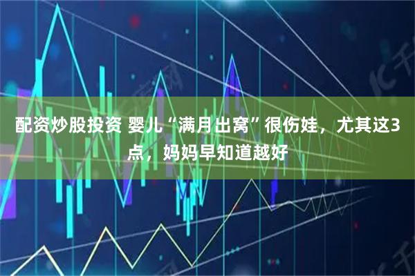 配资炒股投资 婴儿“满月出窝”很伤娃，尤其这3点，妈妈早知道越好