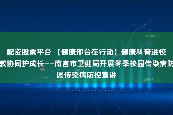 配资股票平台 【健康邢台在行动】健康科普进校园，医教协同护成长——南宫市卫健局开展冬季校园传染病防控宣讲