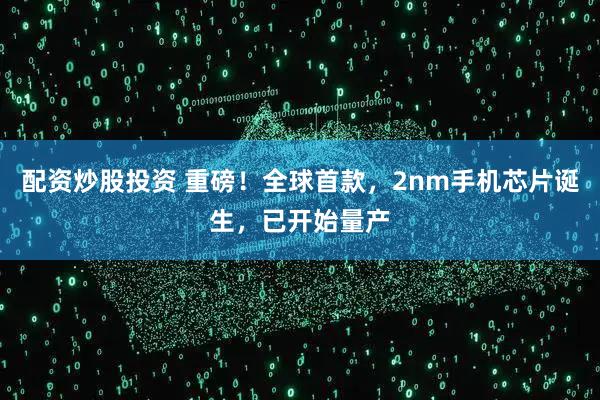 配资炒股投资 重磅！全球首款，2nm手机芯片诞生，已开始量产