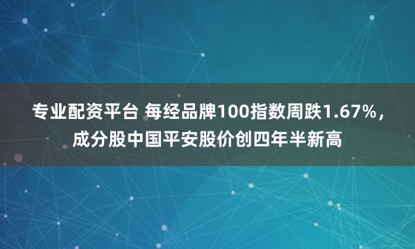 专业配资平台 每经品牌100指数周跌1.67%，成分股中国平安股价创四年半新高