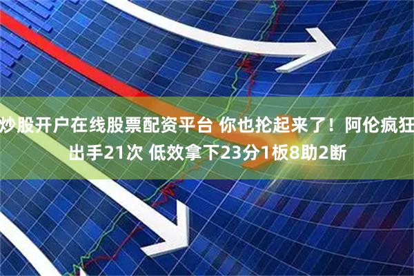 炒股开户在线股票配资平台 你也抡起来了！阿伦疯狂出手21次 低效拿下23分1板8助2断