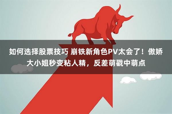 如何选择股票技巧 崩铁新角色PV太会了！傲娇大小姐秒变粘人精，反差萌戳中萌点